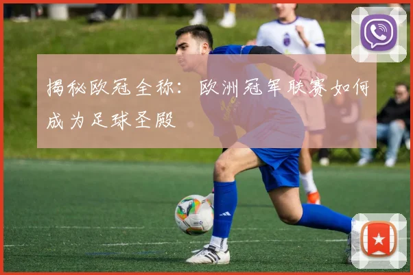 揭秘欧冠全称：欧洲冠军联赛如何成为足球圣殿