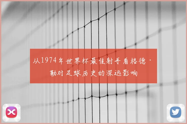 从1974年世界杯最佳射手看格德·穆勒对足球历史的深远影响