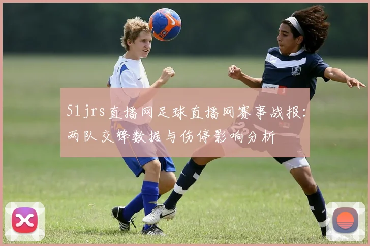 51jrs直播网足球直播网赛事战报：两队交锋数据与伤停影响分析