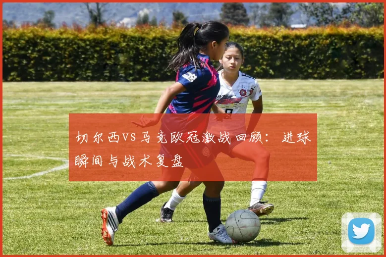 切尔西vs马竞欧冠激战回顾：进球瞬间与战术复盘