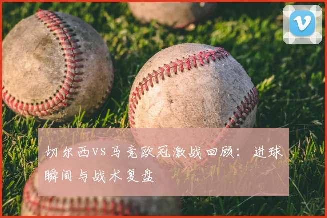 切尔西vs马竞欧冠激战回顾：进球瞬间与战术复盘