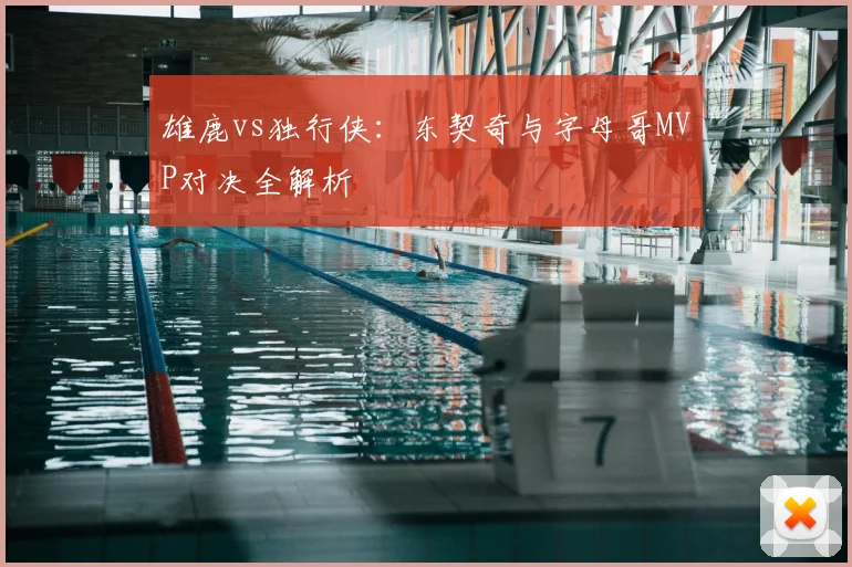 雄鹿vs独行侠：东契奇与字母哥MVP对决全解析