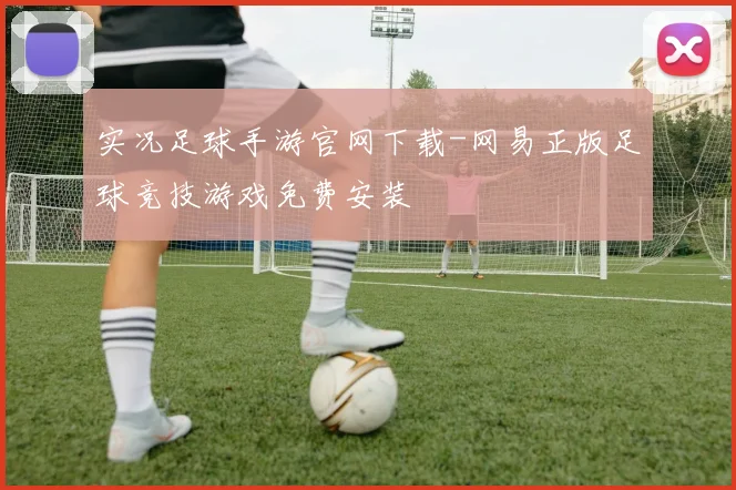 实况足球手游官网下载-网易正版足球竞技游戏免费安装