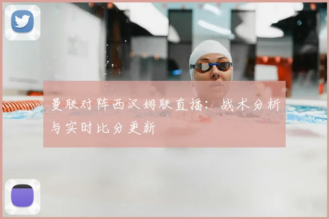 曼联对阵西汉姆联直播：战术分析与实时比分更新