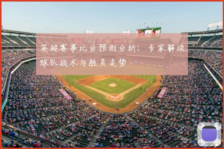 英超赛事比分预测分析：专家解读球队战术与胜负走势