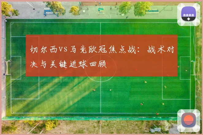 切尔西vs马竞欧冠焦点战：战术对决与关键进球回顾