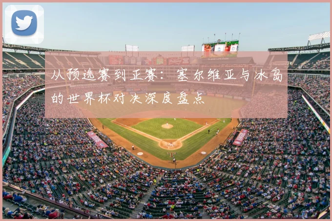 从预选赛到正赛：塞尔维亚与冰岛的世界杯对决深度盘点