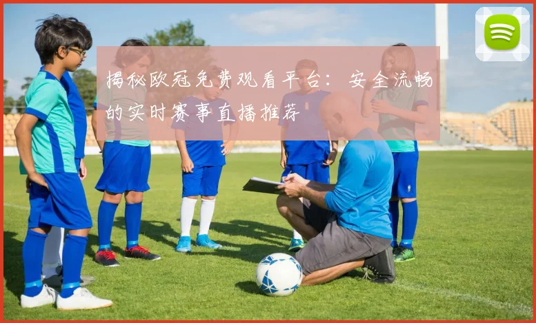 揭秘欧冠免费观看平台：安全流畅的实时赛事直播推荐