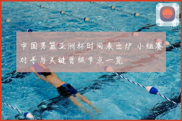 中国男篮亚洲杯时间表出炉 小组赛对手与关键晋级节点一览