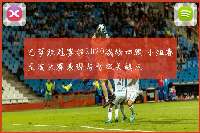巴萨欧冠赛程2020战绩回顾 小组赛至淘汰赛表现与晋级关键点
