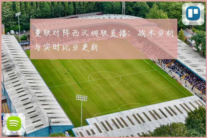曼联对阵西汉姆联直播：战术分析与实时比分更新