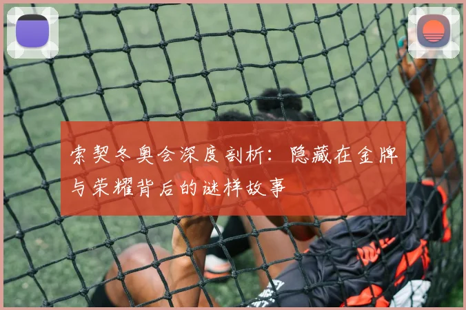 索契冬奥会深度剖析：隐藏在金牌与荣耀背后的谜样故事