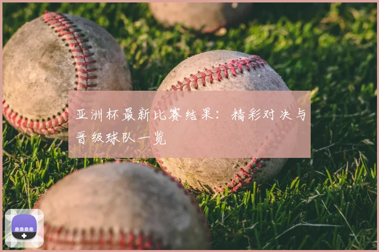 亚洲杯最新比赛结果：精彩对决与晋级球队一览