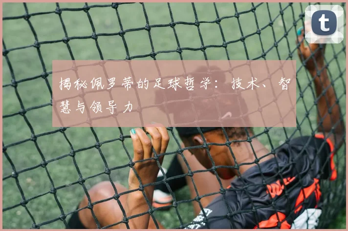 揭秘佩罗蒂的足球哲学：技术、智慧与领导力