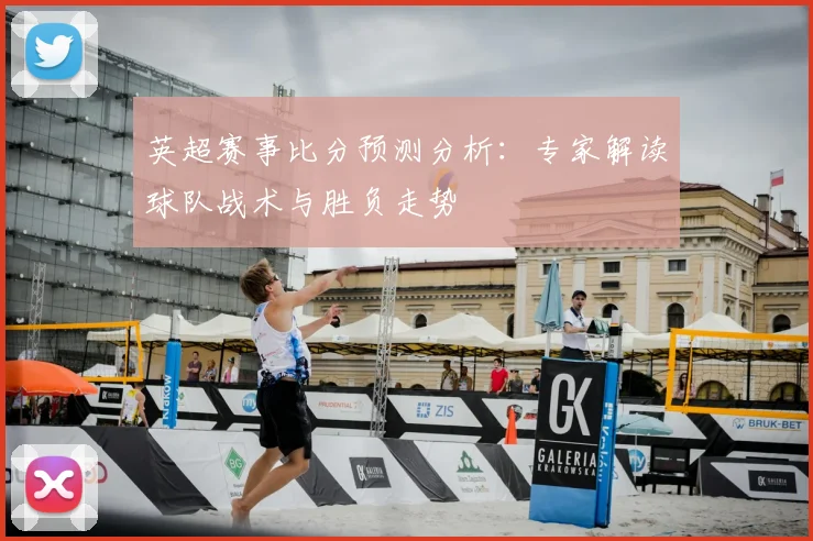 英超赛事比分预测分析：专家解读球队战术与胜负走势