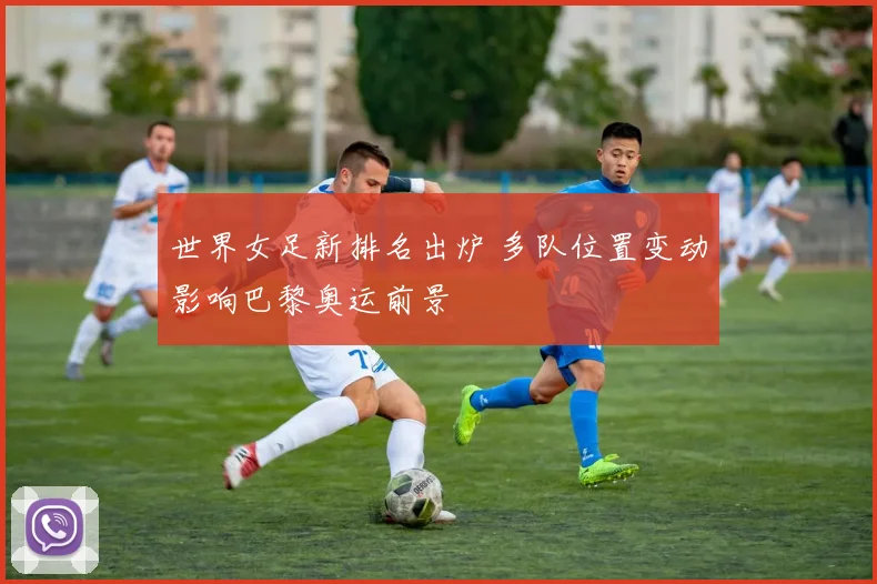 世界女足新排名出炉 多队位置变动影响巴黎奥运前景