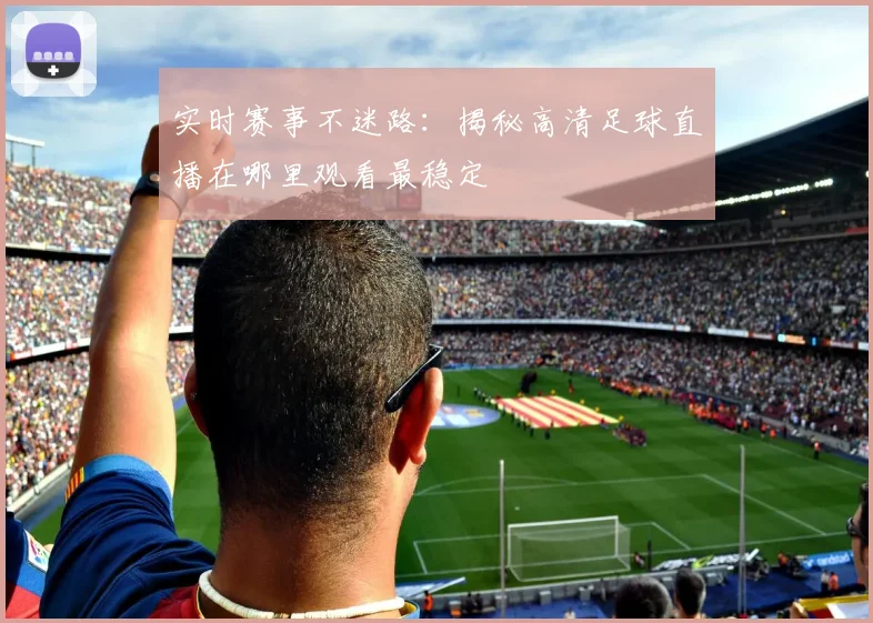 实时赛事不迷路：揭秘高清足球直播在哪里观看最稳定