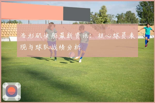 洛杉矶快船最新资讯：核心球员表现与球队战绩分析