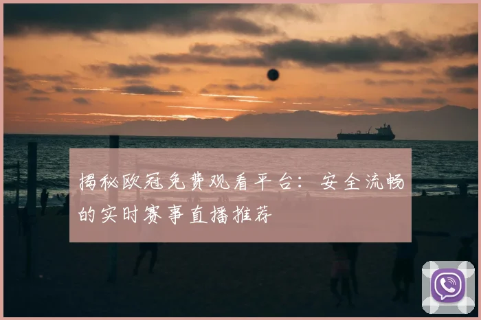 揭秘欧冠免费观看平台：安全流畅的实时赛事直播推荐