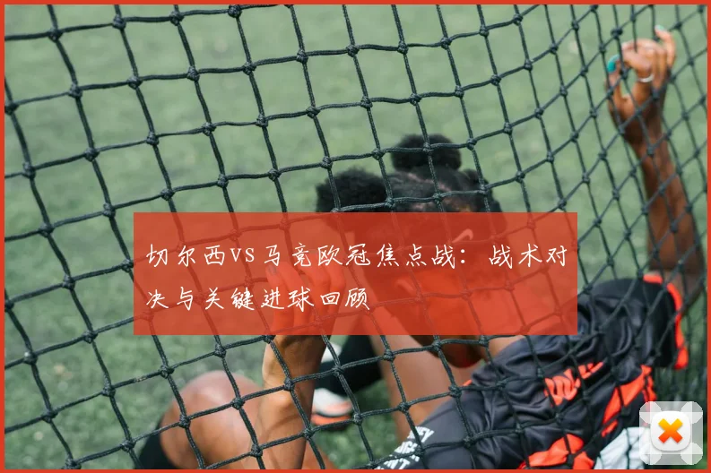 切尔西vs马竞欧冠焦点战：战术对决与关键进球回顾