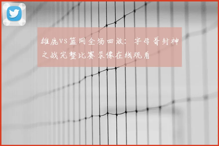 雄鹿vs篮网全场回放：字母哥封神之战完整比赛录像在线观看