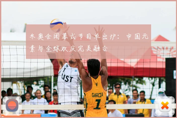 冬奥会闭幕式节目单出炉：中国元素与全球欢庆完美融合