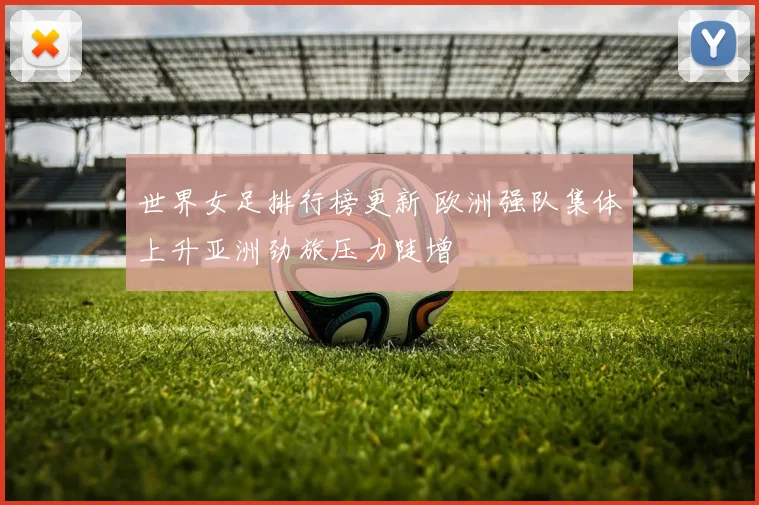 世界女足排行榜更新 欧洲强队集体上升亚洲劲旅压力陡增