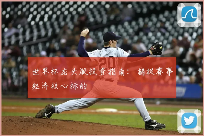 世界杯龙头股投资指南:捕捉赛事经济核心标的