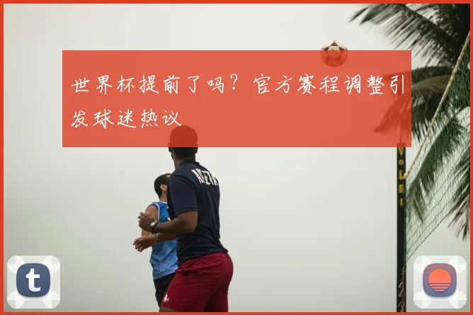 世界杯提前了吗？官方赛程调整引发球迷热议