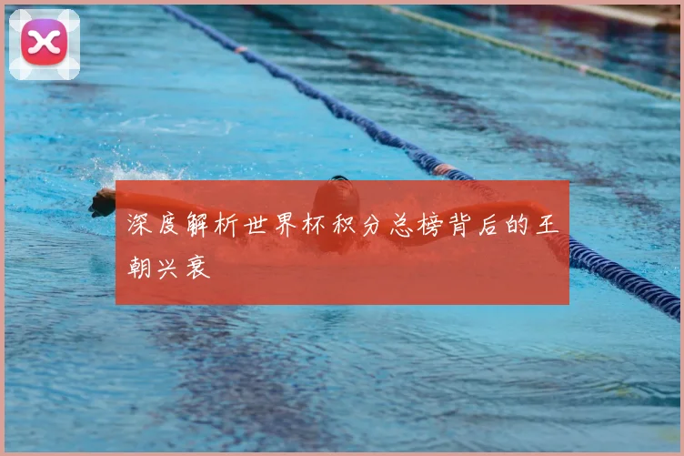 深度解析世界杯积分总榜背后的王朝兴衰