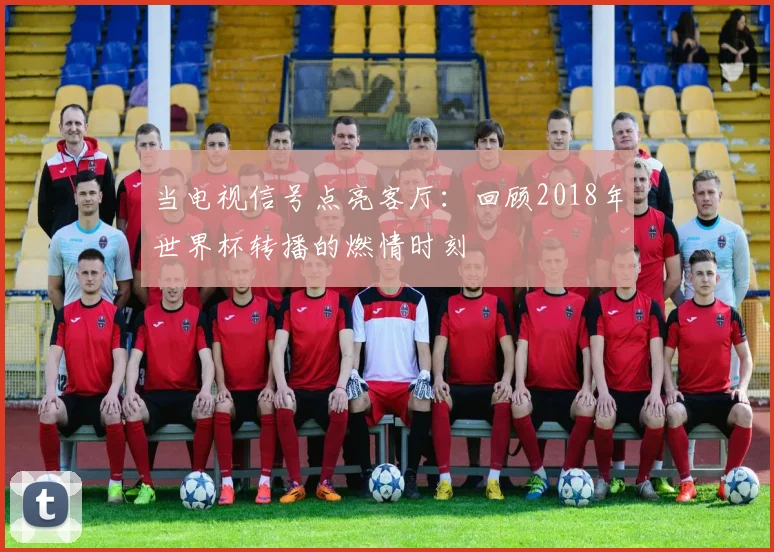 当电视信号点亮客厅：回顾2018年世界杯转播的燃情时刻