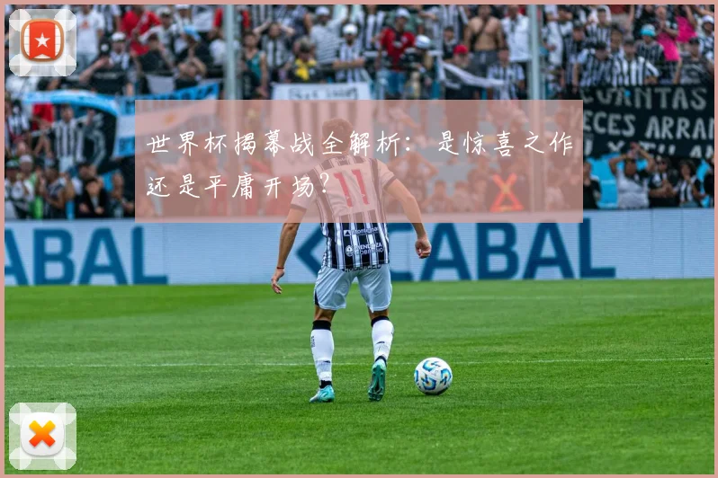 世界杯揭幕战全解析：是惊喜之作还是平庸开场？