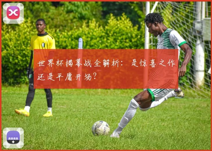 世界杯揭幕战全解析：是惊喜之作还是平庸开场？