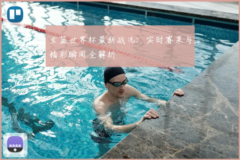 女篮世界杯最新战况：实时赛果与精彩瞬间全解析