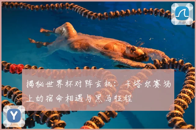 揭秘世界杯对阵玄机：卡塔尔赛场上的宿命相遇与黑马征程