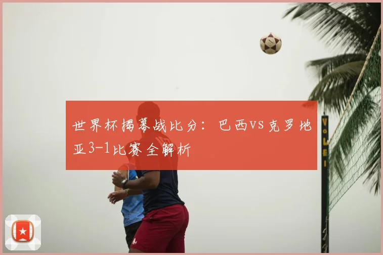 世界杯揭幕战比分：巴西vs克罗地亚3-1比赛全解析