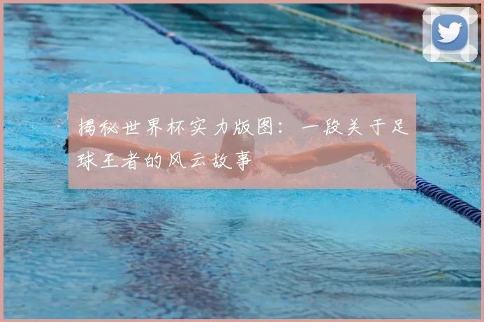 揭秘世界杯实力版图:一段关于足球王者的风云故事