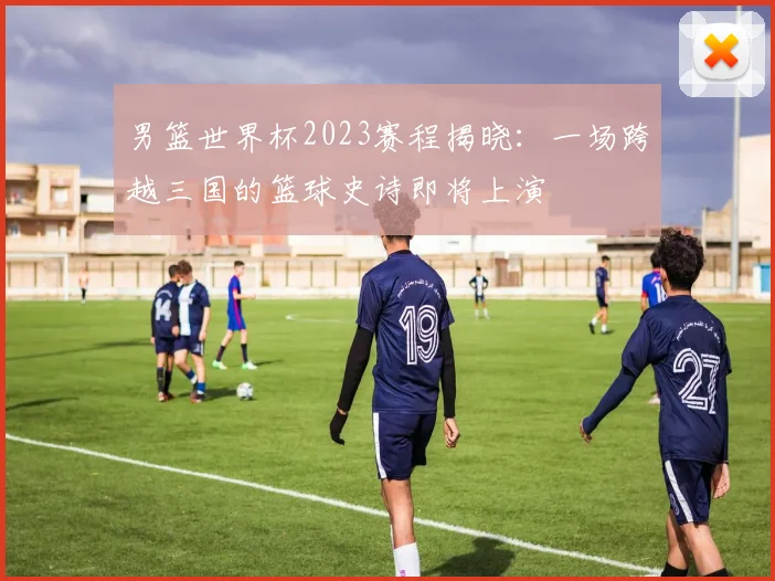 男篮世界杯2023赛程揭晓:一场跨越三国的篮球史诗即将上演