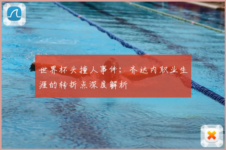 世界杯头撞人事件：齐达内职业生涯的转折点深度解析