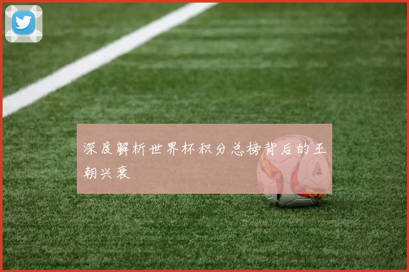深度解析世界杯积分总榜背后的王朝兴衰