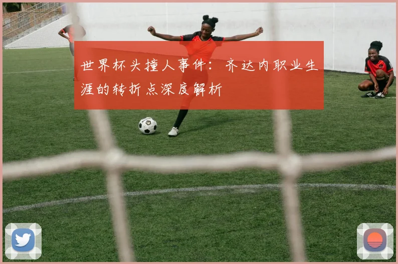 世界杯头撞人事件：齐达内职业生涯的转折点深度解析
