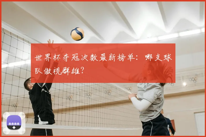 世界杯夺冠次数最新榜单：哪支球队傲视群雄？
