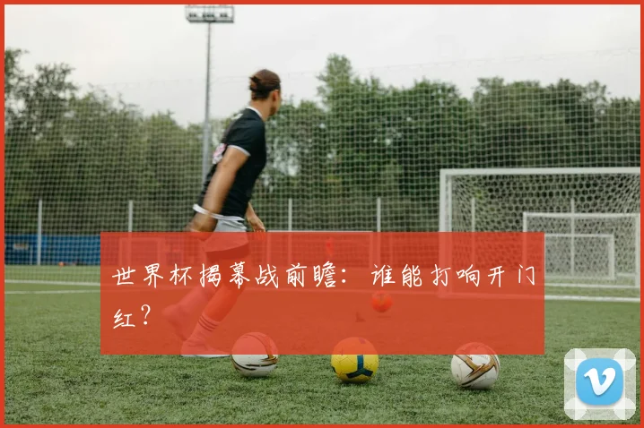 世界杯揭幕战前瞻：谁能打响开门红？