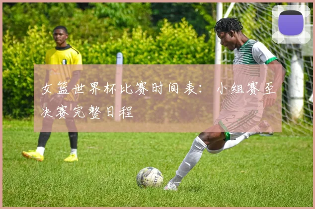 女篮世界杯比赛时间表:小组赛至决赛完整日程